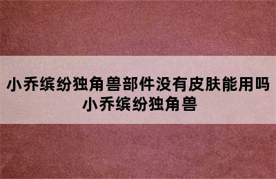 小乔缤纷独角兽部件没有皮肤能用吗 小乔缤纷独角兽